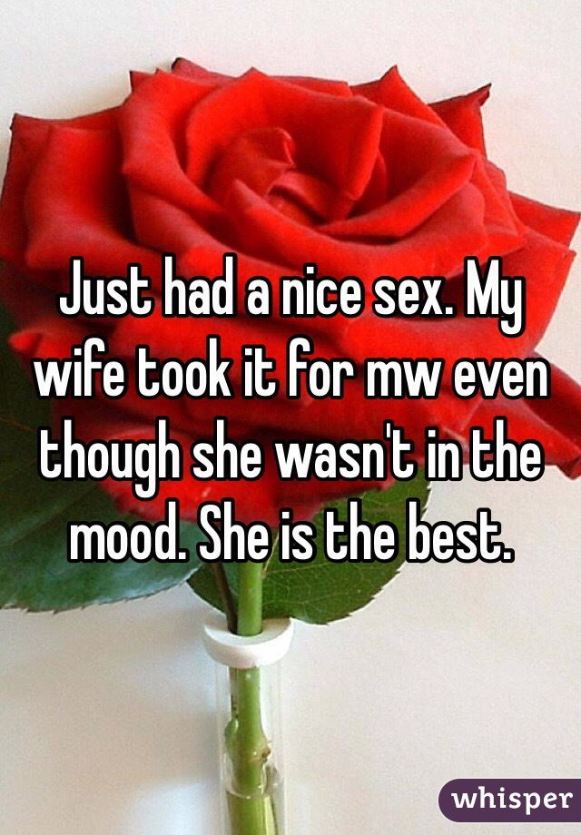 Just had a nice sex. My wife took it for mw even though she wasn't in the mood. She is the best. 