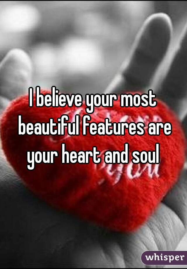 I believe your most beautiful features are your heart and soul 