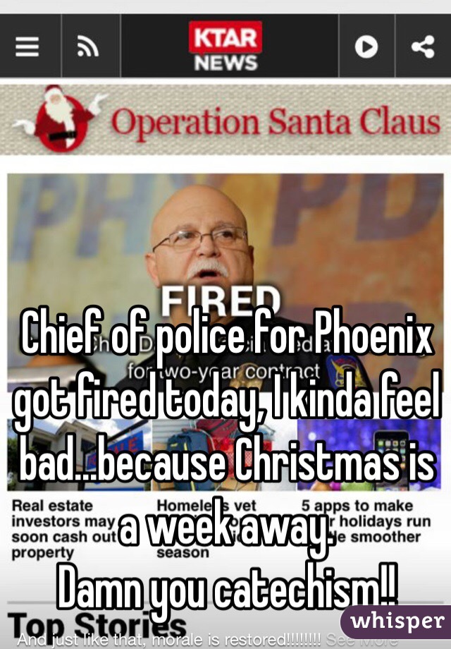 Chief of police for Phoenix got fired today, I kinda feel bad...because Christmas is a week away. 
Damn you catechism!!