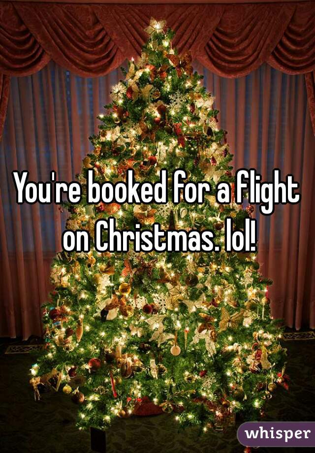 You're booked for a flight on Christmas. lol!