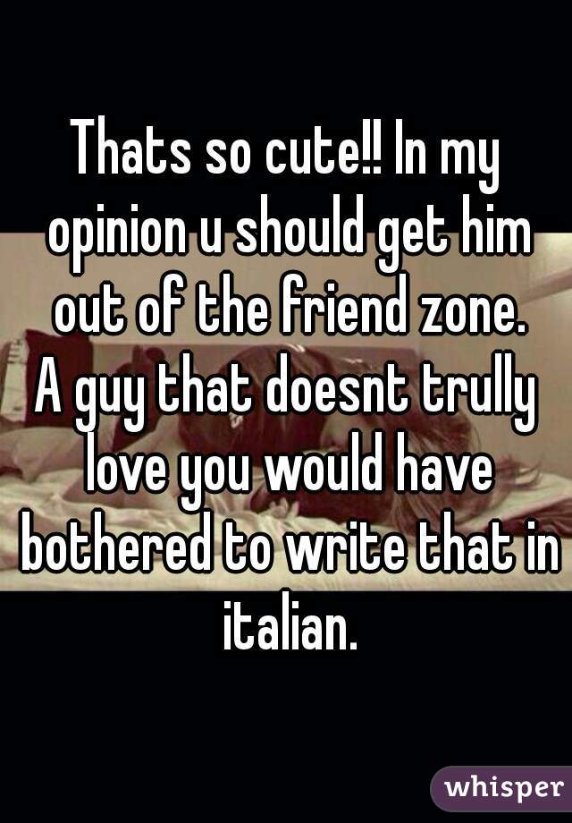 Thats so cute!! In my opinion u should get him out of the friend zone.
A guy that doesnt trully love you would have bothered to write that in italian.