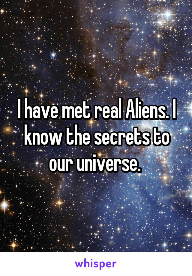 I have met real Aliens. I know the secrets to our universe. 