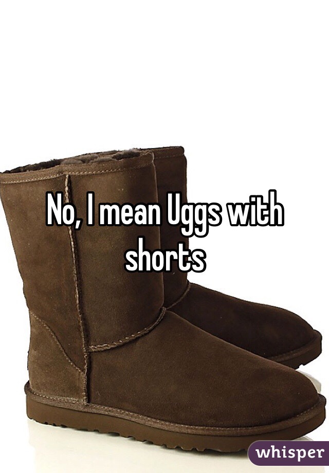 No, I mean Uggs with shorts