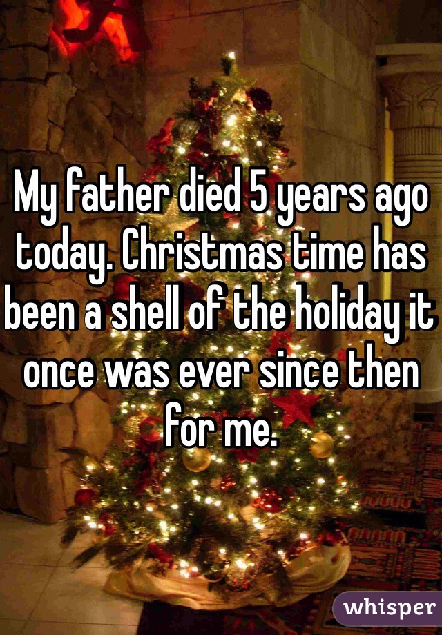 My father died 5 years ago today. Christmas time has been a shell of the holiday it once was ever since then for me.