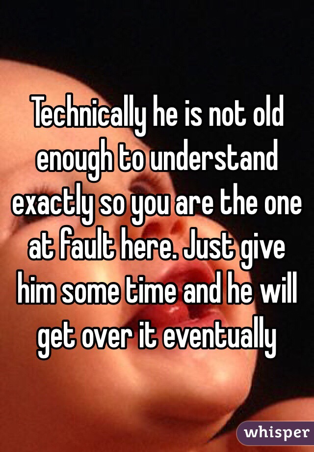 Technically he is not old enough to understand exactly so you are the one at fault here. Just give him some time and he will get over it eventually 