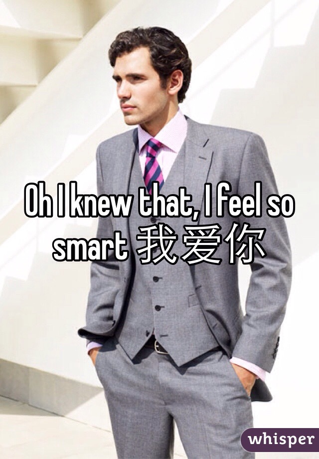 Oh I knew that, I feel so smart 我爱你