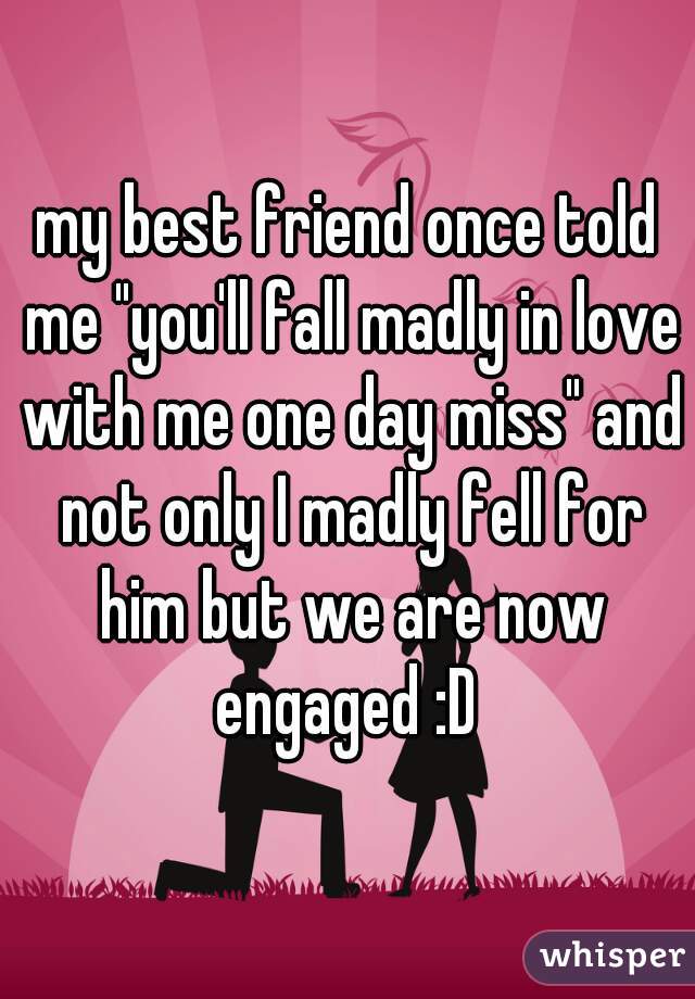 my best friend once told me "you'll fall madly in love with me one day miss" and not only I madly fell for him but we are now engaged :D 