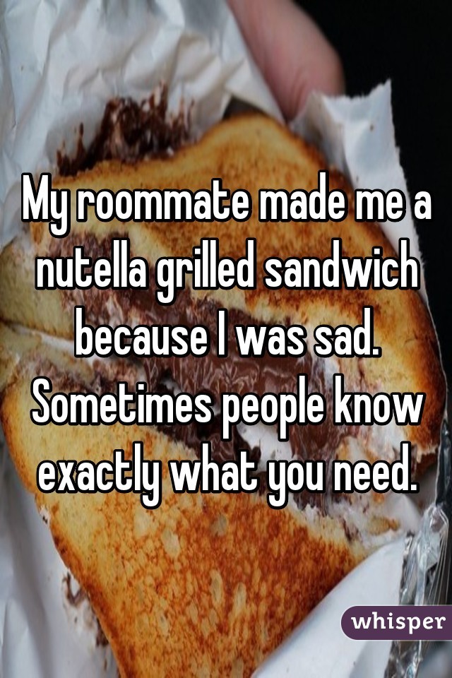 My roommate made me a nutella grilled sandwich because I was sad. Sometimes people know exactly what you need.