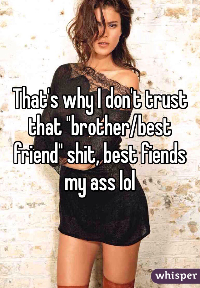 That's why I don't trust that "brother/best friend" shit, best fiends my ass lol 