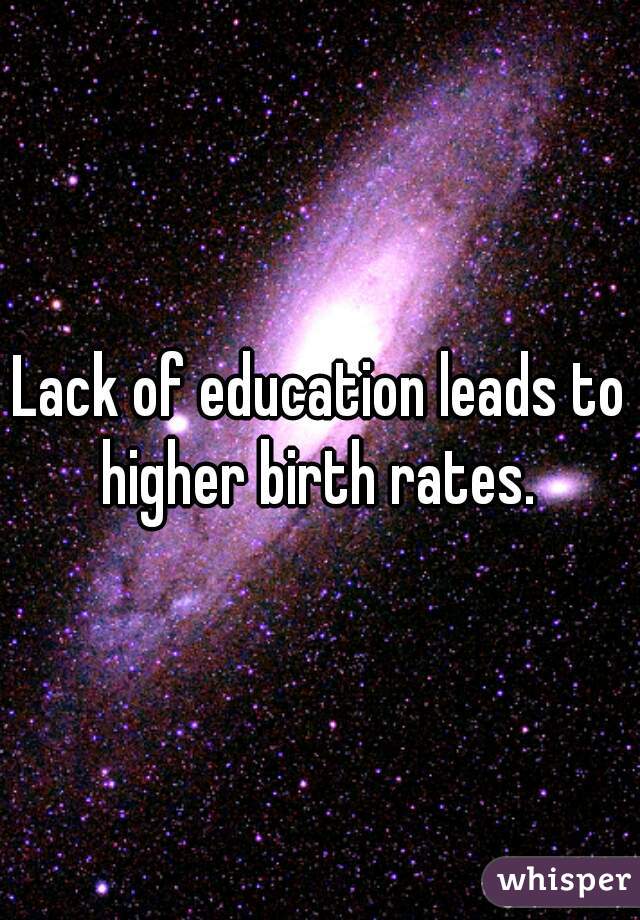 Lack of education leads to higher birth rates. 