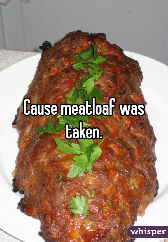 Cause meatloaf was taken. 