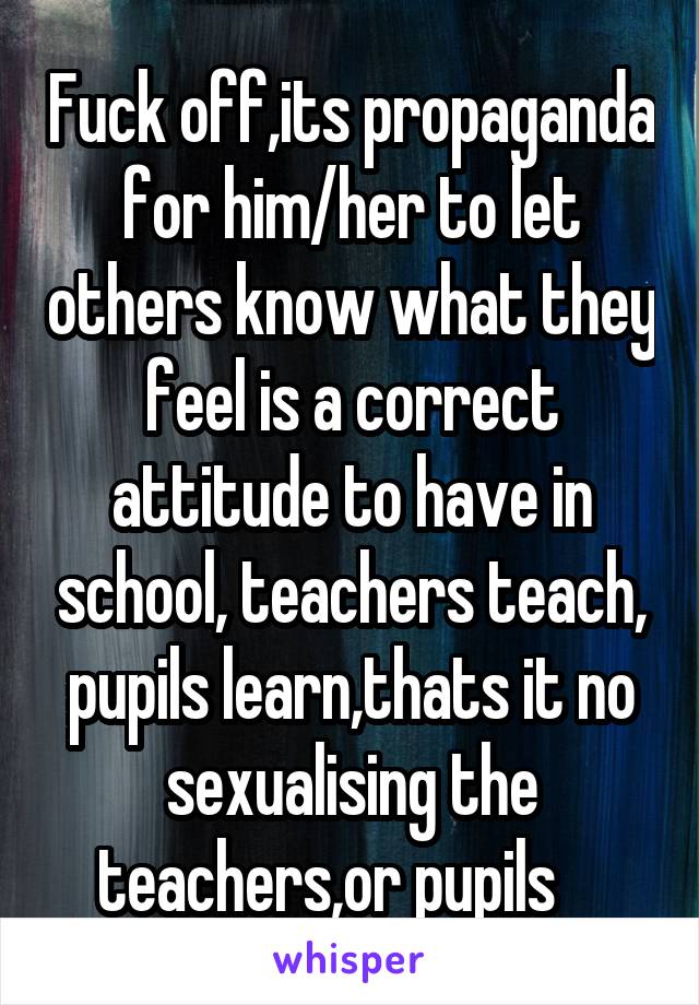 Fuck off,its propaganda for him/her to let others know what they feel is a correct attitude to have in school, teachers teach, pupils learn,thats it no sexualising the teachers,or pupils    