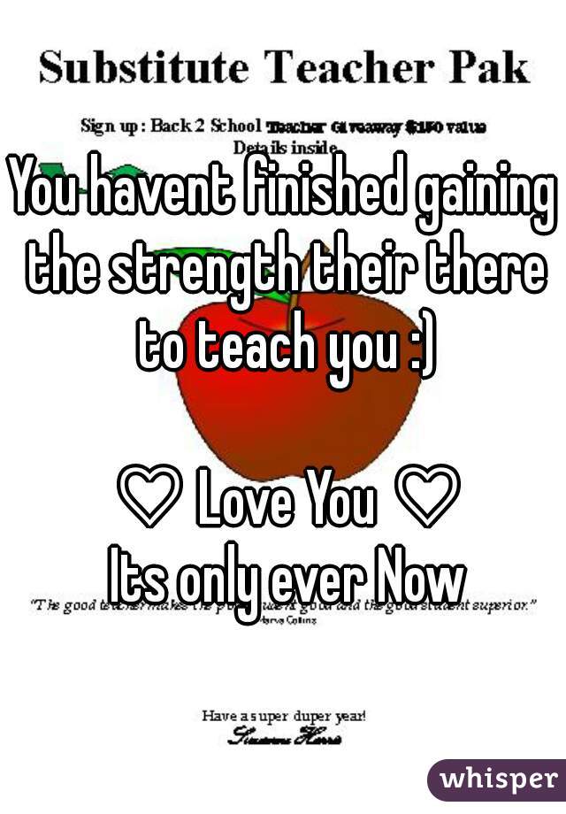 You havent finished gaining the strength their there to teach you :)

 ♡ Love You ♡
 Its only ever Now