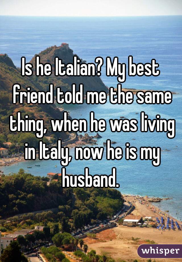 Is he Italian? My best friend told me the same thing, when he was living in Italy, now he is my husband. 