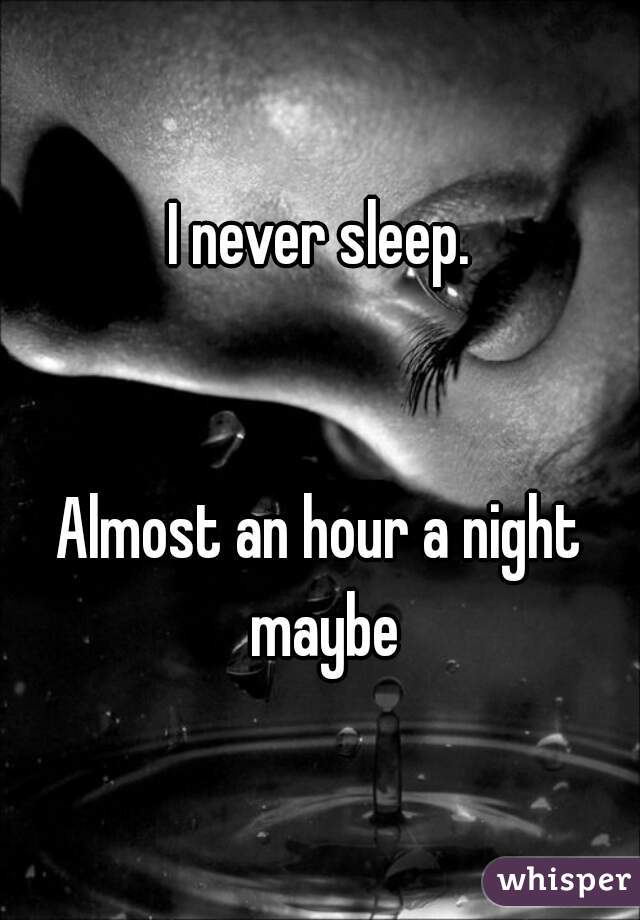 I never sleep.


Almost an hour a night maybe
