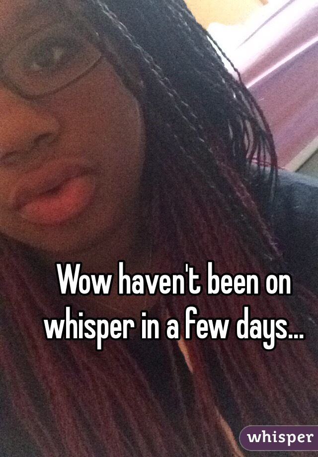 Wow haven't been on whisper in a few days...