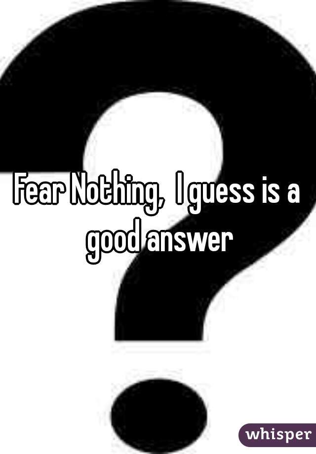 Fear Nothing,  I guess is a good answer