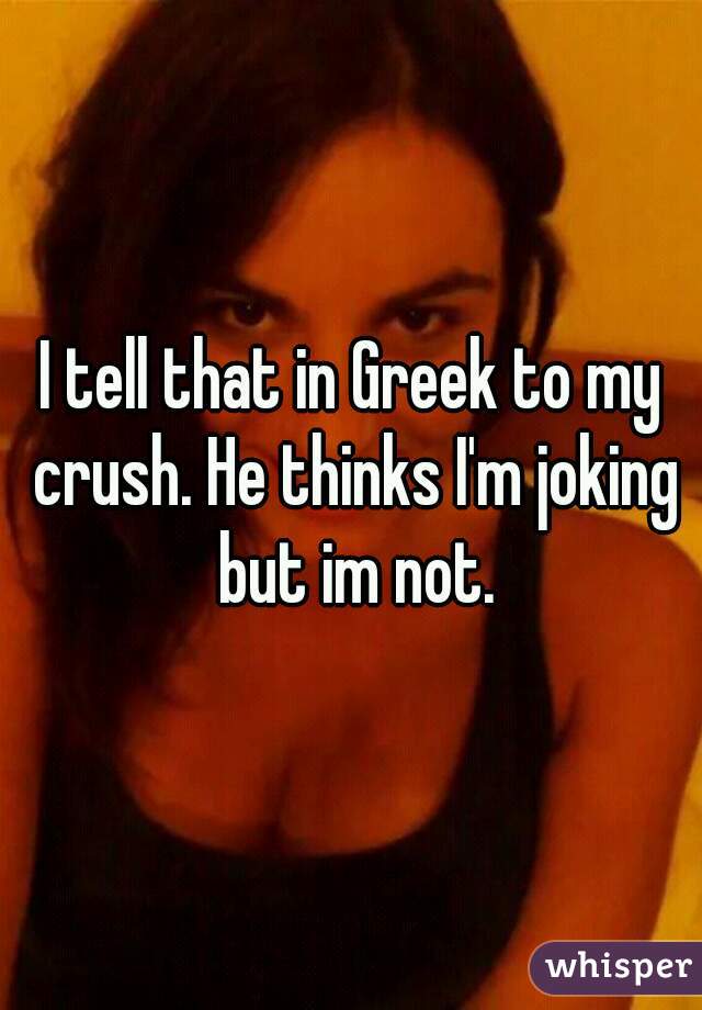 I tell that in Greek to my crush. He thinks I'm joking but im not.