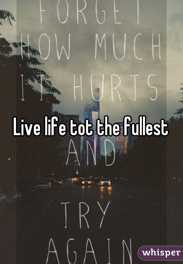 Live life tot the fullest