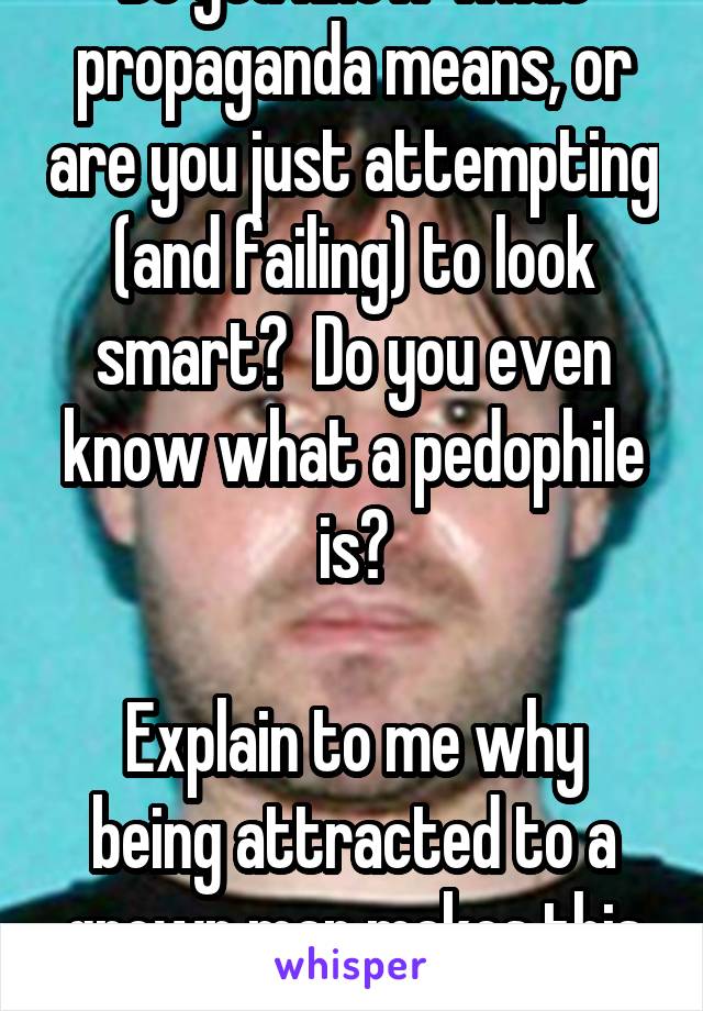  Do you know what propaganda means, or are you just attempting (and failing) to look smart?  Do you even know what a pedophile is?

Explain to me why being attracted to a grown man makes this person a pedo.  