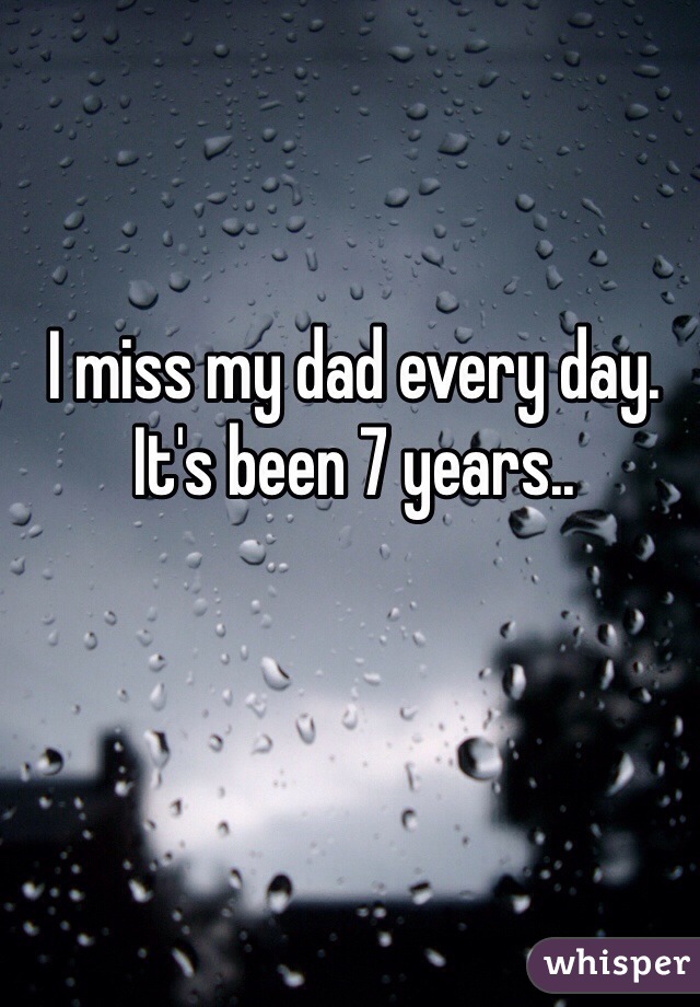 I miss my dad every day. It's been 7 years..