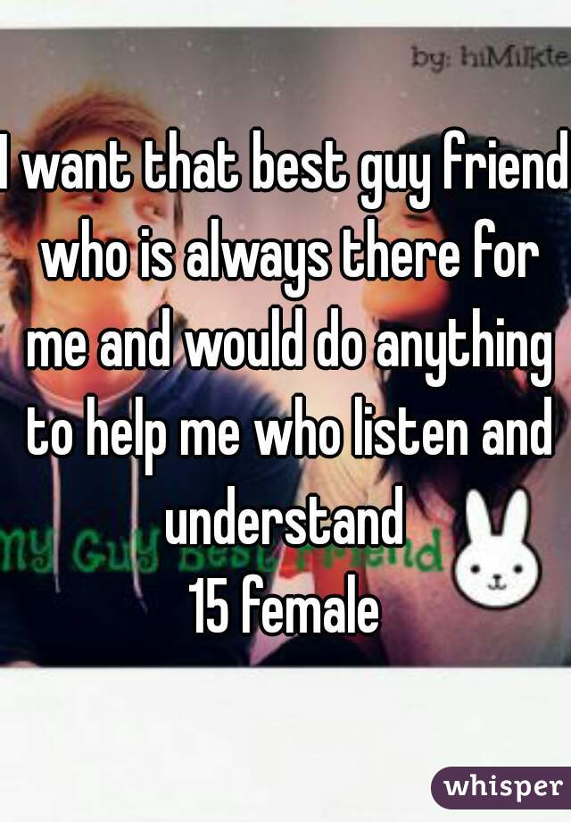 I want that best guy friend who is always there for me and would do anything to help me who listen and understand 
15 female