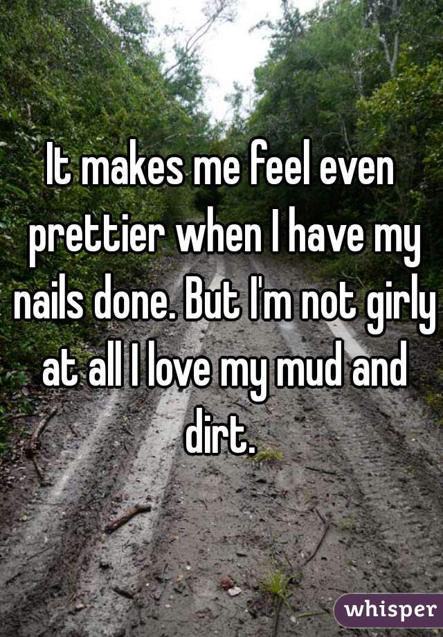 It makes me feel even prettier when I have my nails done. But I'm not girly at all I love my mud and dirt. 