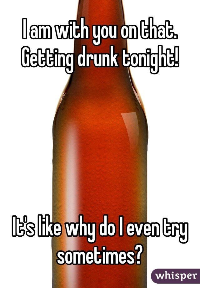 I am with you on that. Getting drunk tonight!





It's like why do I even try sometimes?