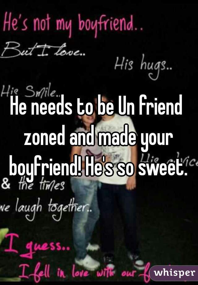 He needs to be Un friend zoned and made your boyfriend! He's so sweet.