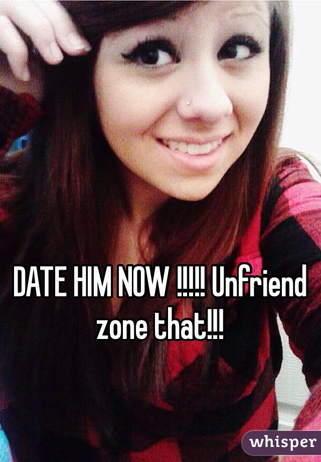 DATE HIM NOW !!!!! Unfriend zone that!!!