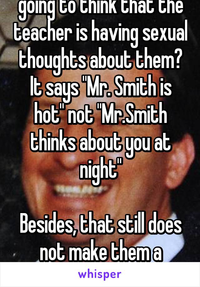 Who says any kid is going to think that the teacher is having sexual thoughts about them? It says "Mr. Smith is hot" not "Mr.Smith thinks about you at night"

Besides, that still does not make them a pedophile. You sure you know the meaning?