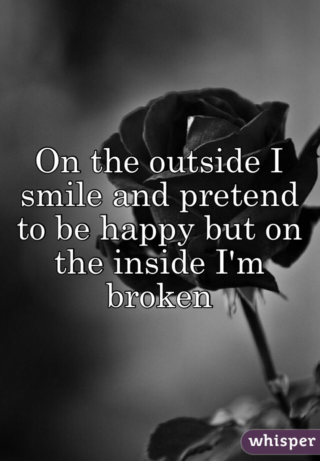 On the outside I smile and pretend to be happy but on the inside I'm broken 