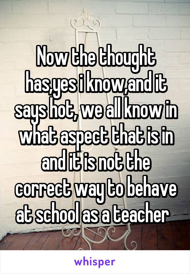 Now the thought has,yes i know,and it says hot, we all know in what aspect that is in and it is not the correct way to behave at school as a teacher  