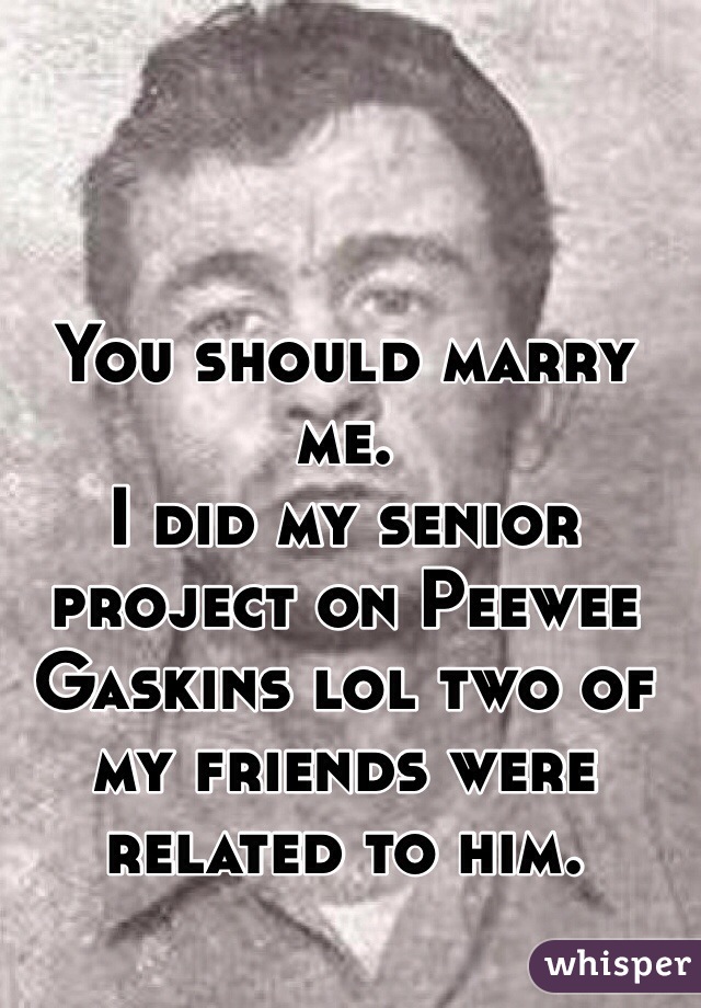 You should marry me. 
I did my senior project on Peewee Gaskins lol two of my friends were related to him. 