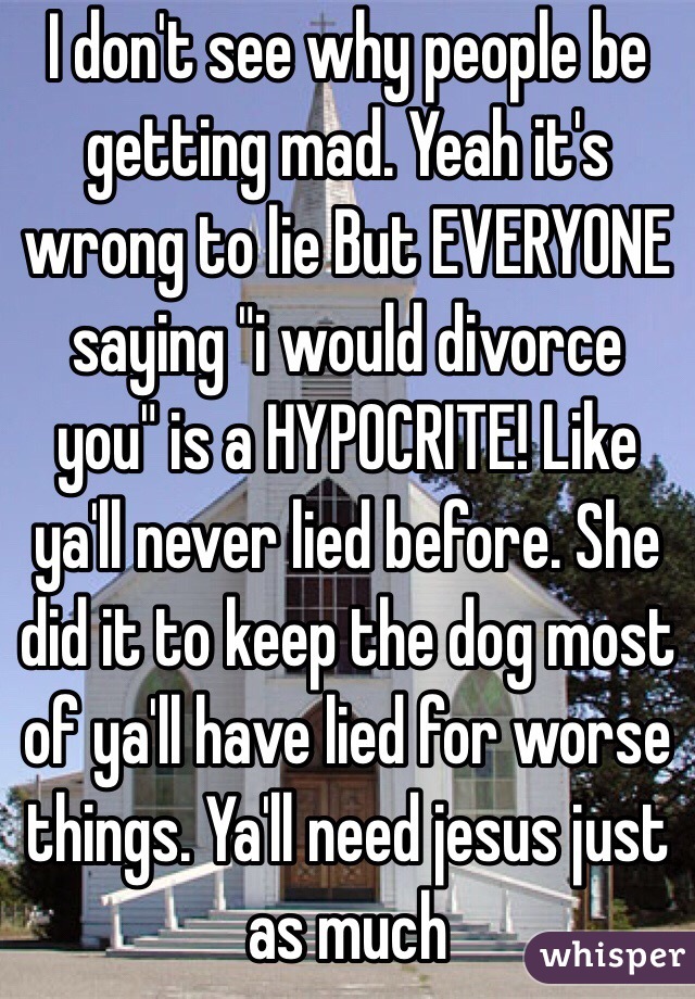 I don't see why people be getting mad. Yeah it's wrong to lie But EVERYONE saying "i would divorce you" is a HYPOCRITE! Like ya'll never lied before. She did it to keep the dog most of ya'll have lied for worse things. Ya'll need jesus just as much
