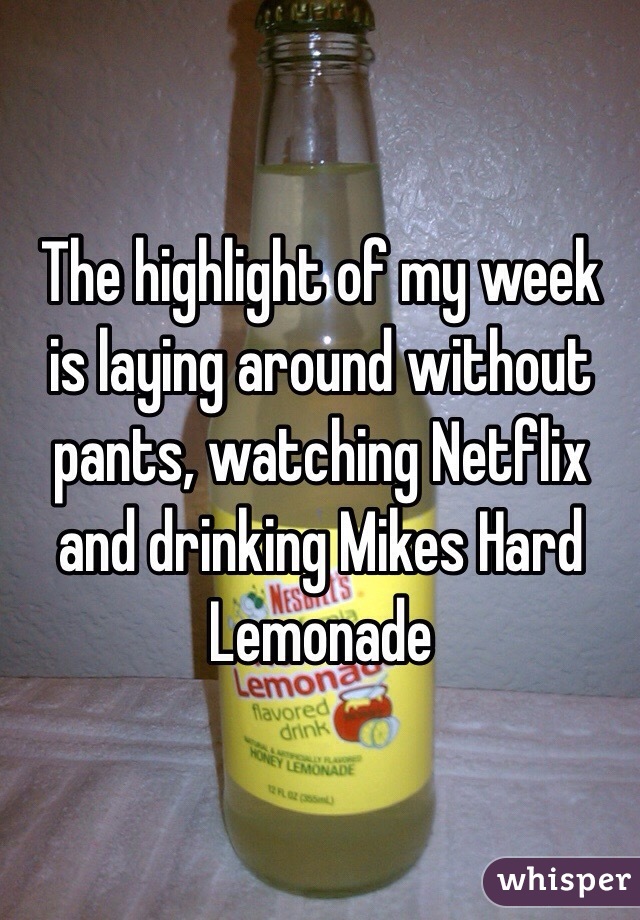 The highlight of my week is laying around without pants, watching Netflix and drinking Mikes Hard Lemonade 