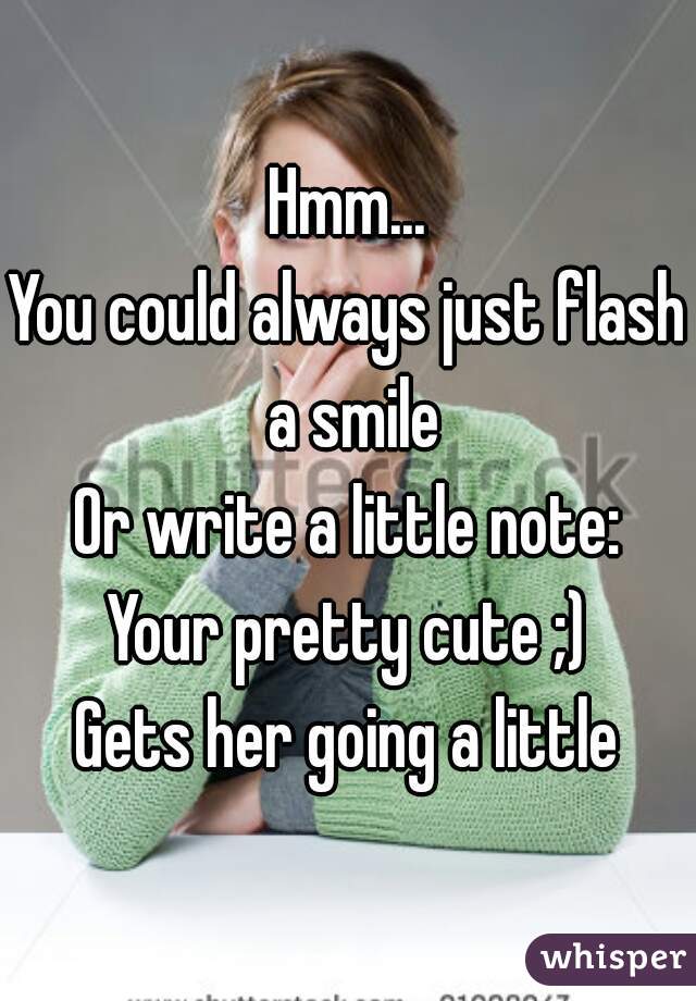 Hmm...
You could always just flash a smile
Or write a little note:
Your pretty cute ;)
Gets her going a little