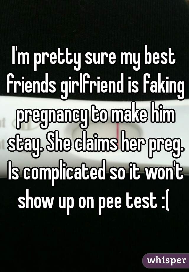 I'm pretty sure my best friends girlfriend is faking pregnancy to make him stay. She claims her preg. Is complicated so it won't show up on pee test :( 