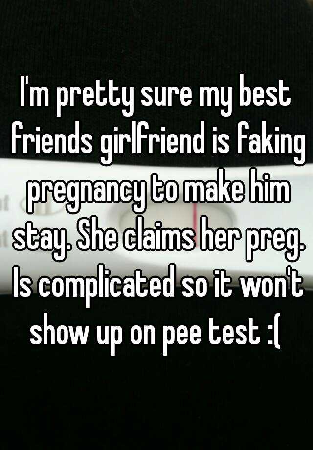 I'm pretty sure my best friends girlfriend is faking pregnancy to make him stay. She claims her preg. Is complicated so it won't show up on pee test :( 