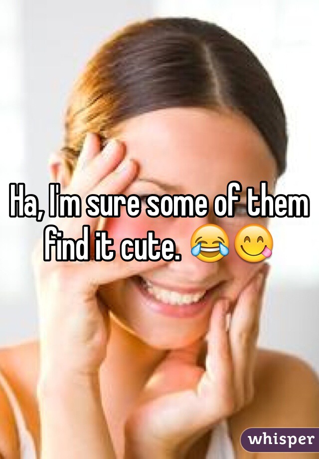 Ha, I'm sure some of them find it cute. 😂😋