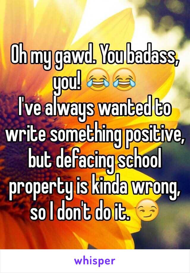 Oh my gawd. You badass, you! 😂😂
I've always wanted to write something positive, but defacing school property is kinda wrong, so I don't do it. 😏