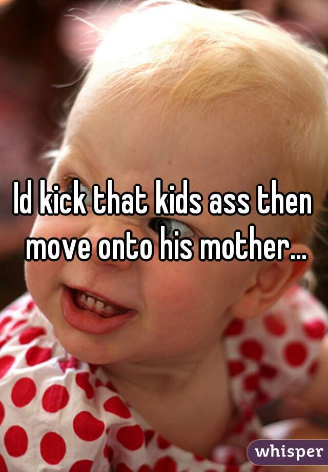 Id kick that kids ass then move onto his mother...