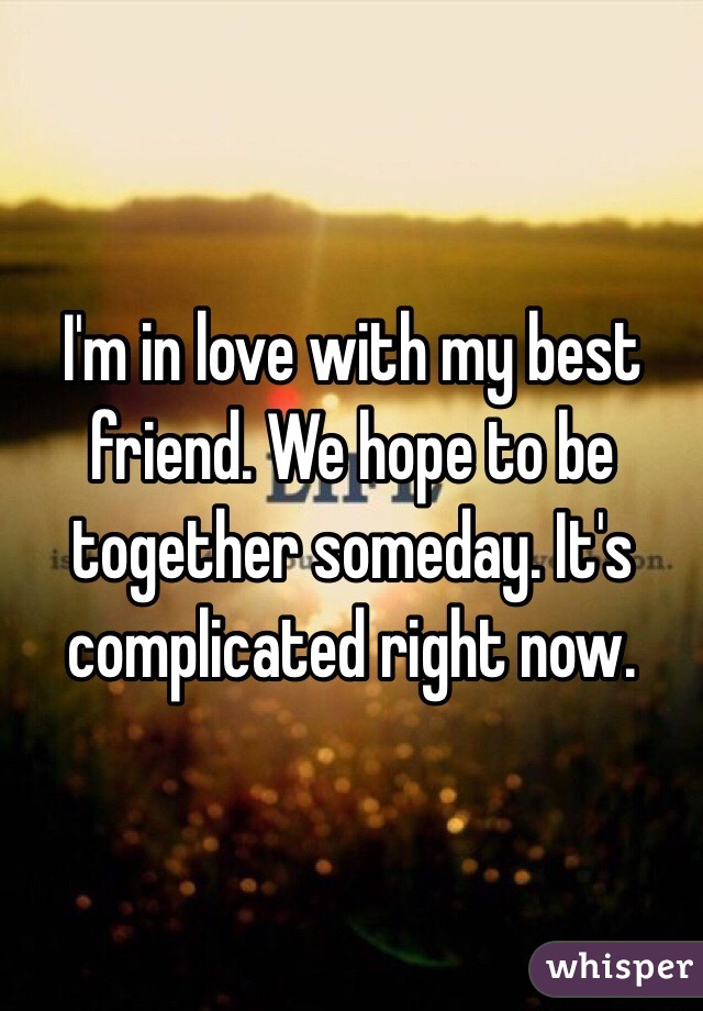 I'm in love with my best friend. We hope to be together someday. It's complicated right now. 