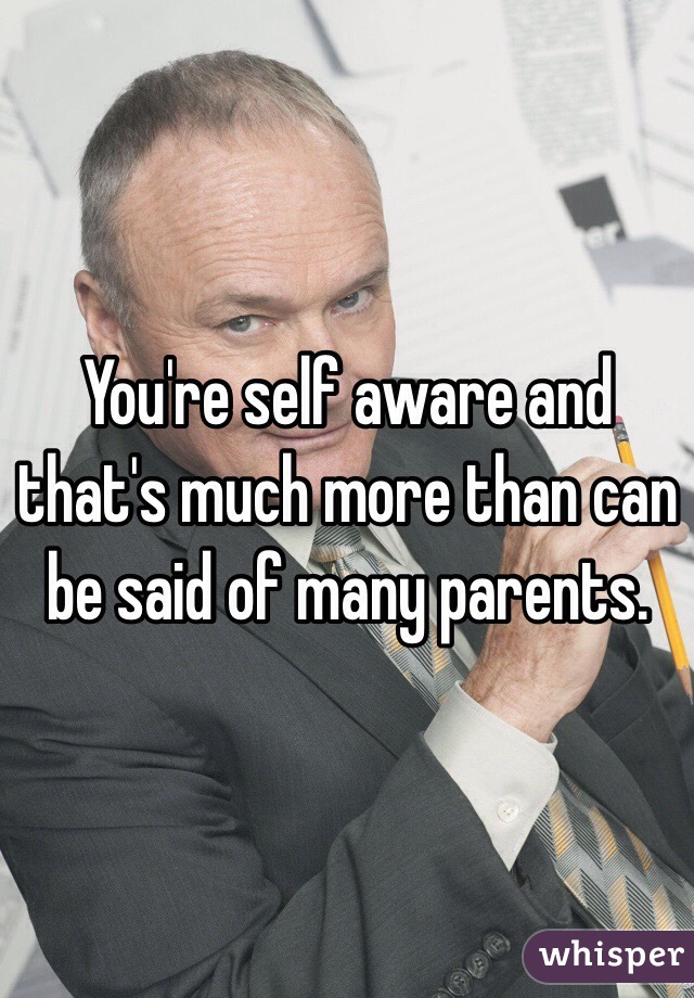 You're self aware and that's much more than can be said of many parents.
