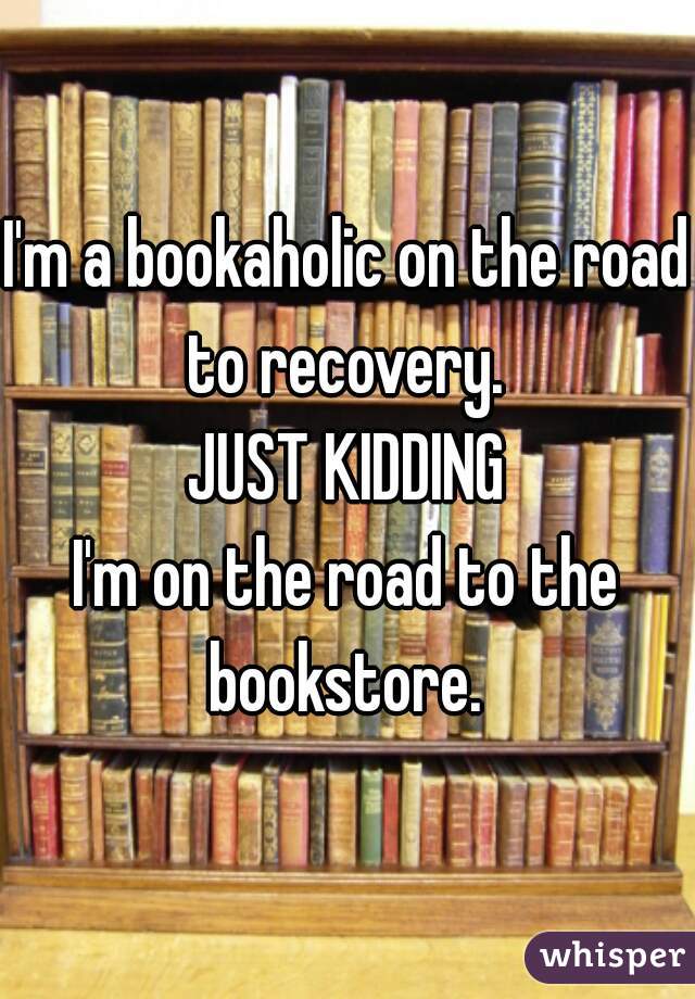 I'm a bookaholic on the road to recovery. 
JUST KIDDING
I'm on the road to the bookstore. 