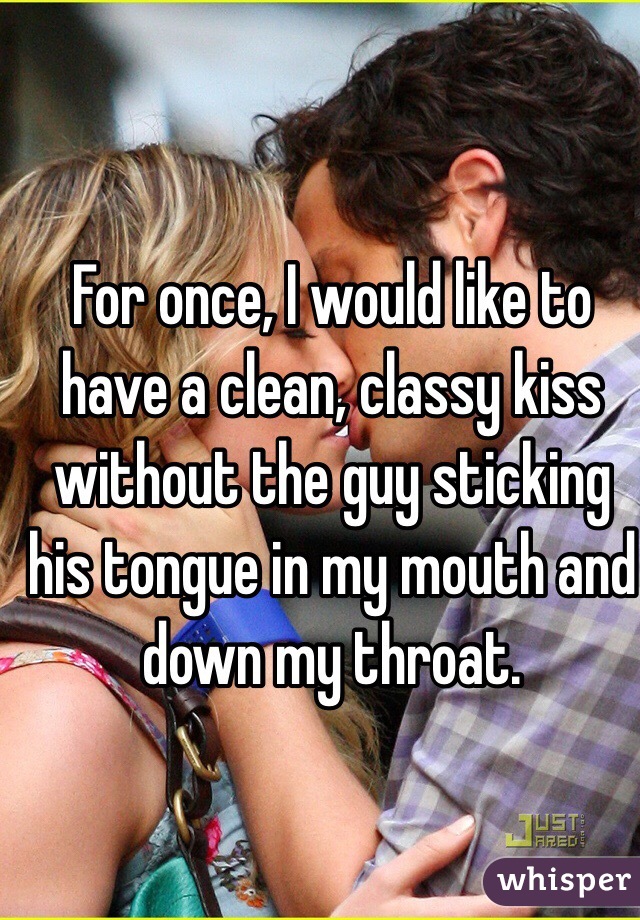 For once, I would like to have a clean, classy kiss without the guy sticking his tongue in my mouth and down my throat.
