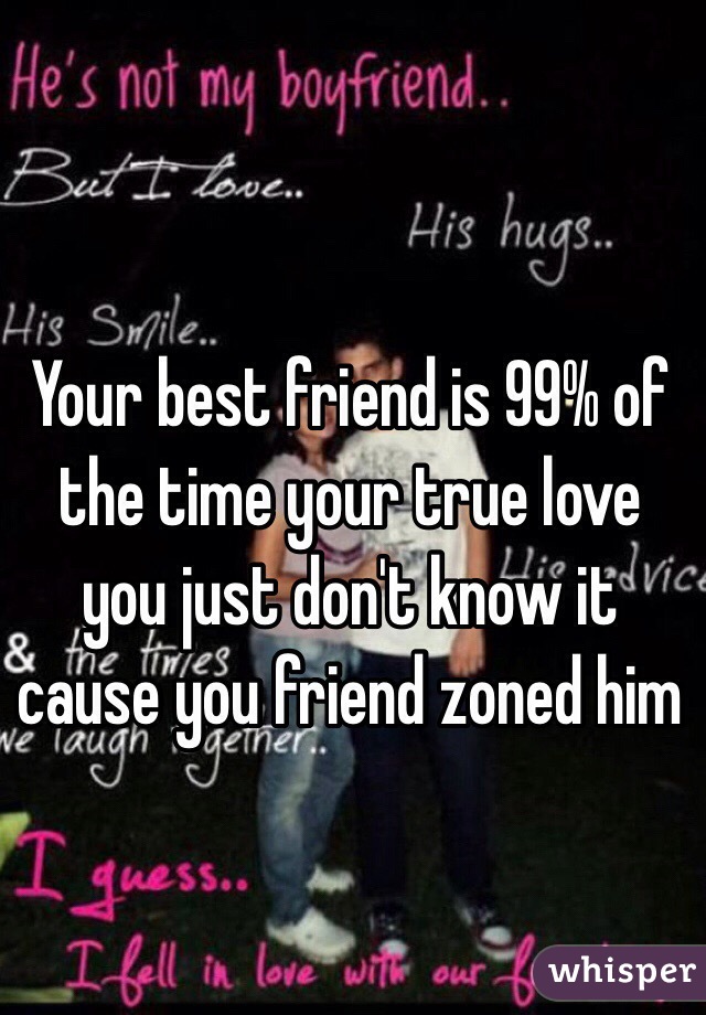 Your best friend is 99% of the time your true love you just don't know it cause you friend zoned him