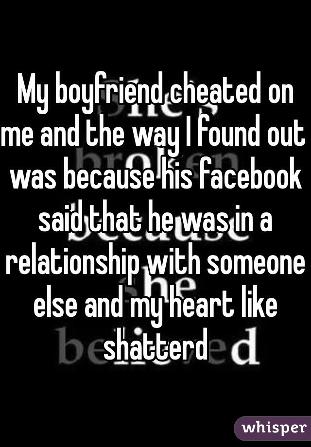 My boyfriend cheated on me and the way I found out was because his facebook said that he was in a relationship with someone else and my heart like shatterd 