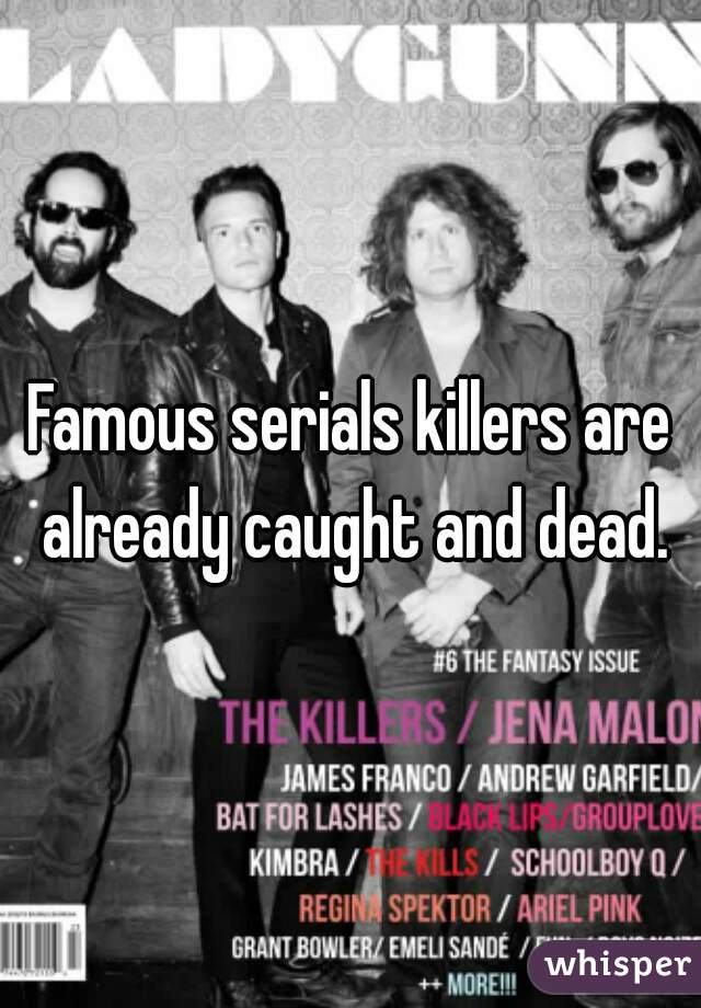 Famous serials killers are already caught and dead.