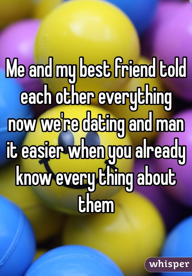 Me and my best friend told each other everything now we're dating and man it easier when you already know every thing about them 